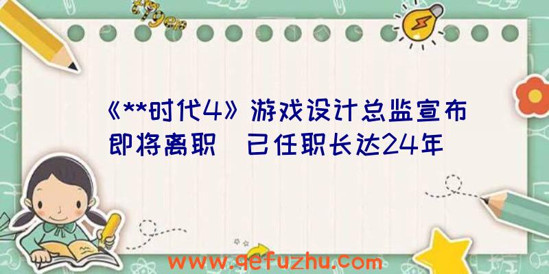 《**时代4》游戏设计总监宣布即将离职